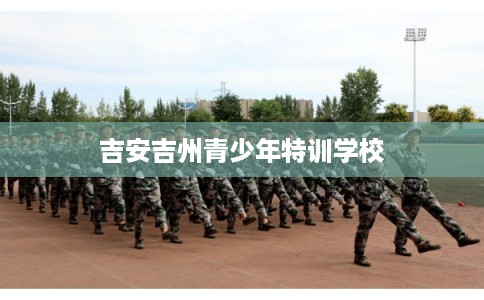 吉安吉州青少年特训学校