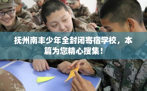 抚州南丰少年全封闭寄宿学校，本篇为您精心搜集！