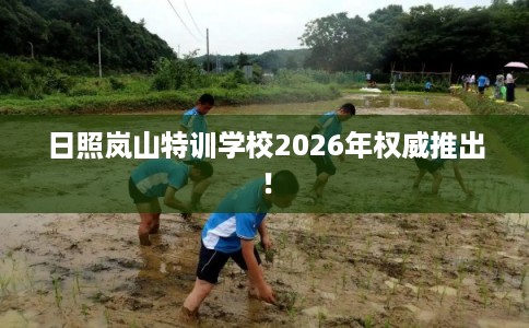 日照岚山特训学校2026年权威推出！