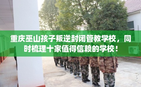 重庆巫山孩子叛逆封闭管教学校,同时梳理十家值得信赖的学校! 重庆巫山孩子叛逆封闭管教学校,同时梳理十家值得信赖的学校!