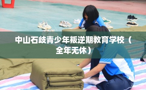 中山石歧青少年叛逆期教育学校（全年无休）