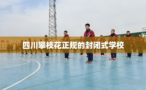 四川攀枝花正规的封闭式学校 四川攀枝花正规的封闭式学校