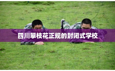 四川攀枝花正规的封闭式学校