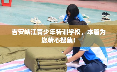 吉安峡江青少年特训学校，本篇为您精心搜集！