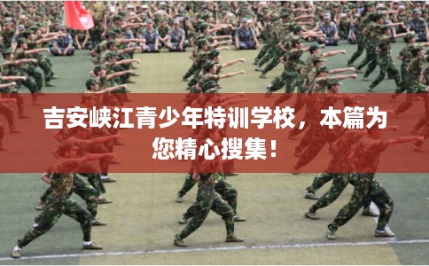 吉安峡江青少年特训学校，本篇为您精心搜集！