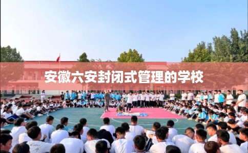 安徽六安封闭式管理的学校