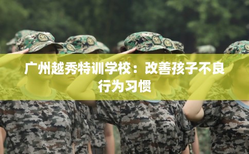 广州越秀特训学校：改善孩子不良行为习惯