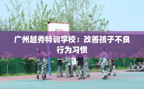 广州越秀特训学校：改善孩子不良行为习惯
