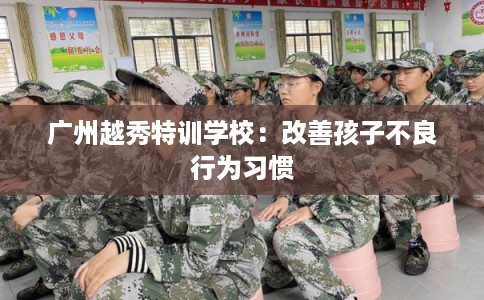 广州越秀特训学校：改善孩子不良行为习惯