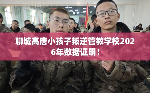 聊城高唐小孩子叛逆管教学校2026年数据证明！