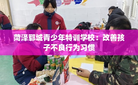 菏泽郓城青少年特训学校：改善孩子不良行为习惯