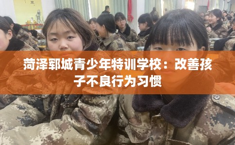 菏泽郓城青少年特训学校：改善孩子不良行为习惯