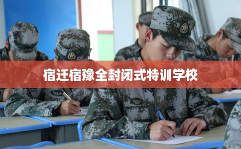 宿迁宿豫全封闭式特训学校