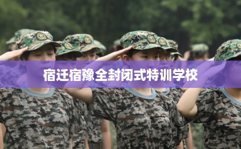 宿迁宿豫全封闭式特训学校