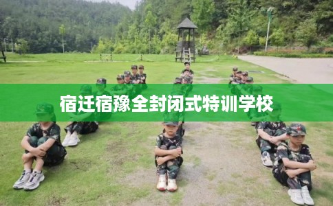 宿迁宿豫全封闭式特训学校