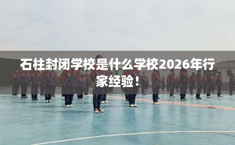 石柱封闭学校是什么学校2026年行家经验！