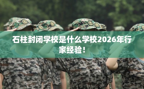 石柱封闭学校是什么学校2026年行家经验！