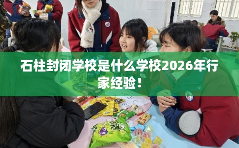 石柱封闭学校是什么学校2026年行家经验！