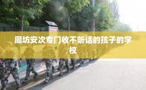 廊坊安次专门收不听话的孩子的学校