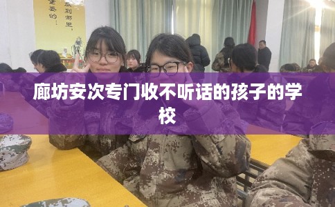 廊坊安次专门收不听话的孩子的学校