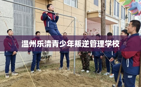 温州乐清青少年叛逆管理学校