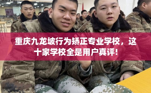 重庆九龙坡行为矫正专业学校，这十家学校全是用户真评!