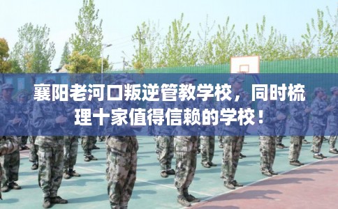 襄阳老河口叛逆管教学校，同时梳理十家值得信赖的学校！