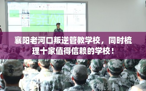 襄阳老河口叛逆管教学校，同时梳理十家值得信赖的学校！