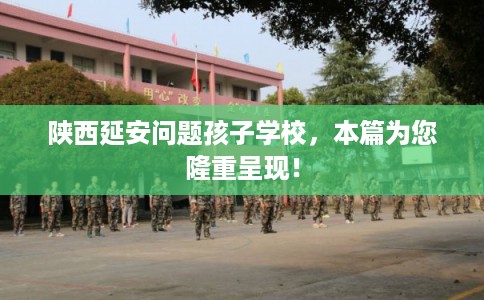 陕西延安问题孩子学校，本篇为您隆重呈现！