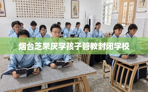 烟台芝罘厌学孩子管教封闭学校
