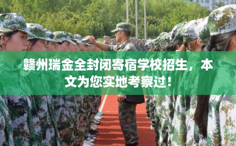 赣州瑞金全封闭寄宿学校招生，本文为您实地考察过！