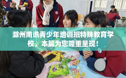 滁州南谯青少年培训班特殊教育学校，本篇为您隆重呈现！
