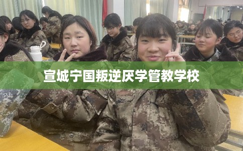 宣城宁国叛逆厌学管教学校