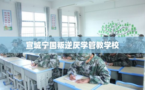 宣城宁国叛逆厌学管教学校