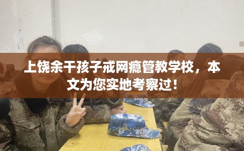 上饶余干孩子戒网瘾管教学校，本文为您实地考察过！