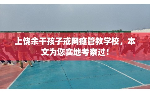 上饶余干孩子戒网瘾管教学校，本文为您实地考察过！