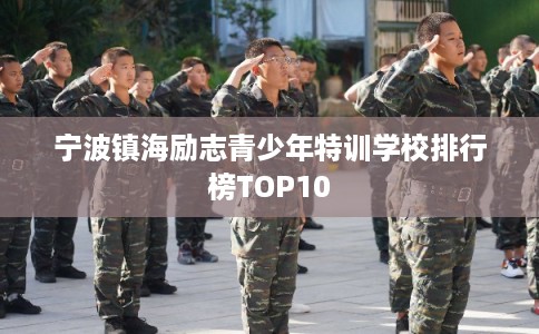 宁波镇海励志青少年特训学校排行榜TOP10 宁波镇海励志青少年特训学校排行榜TOP10