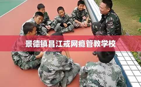 景德镇昌江戒网瘾管教学校