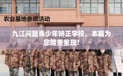 九江问题青少年矫正学校，本篇为您隆重呈现！