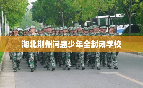 湖北荆州问题少年全封闭学校