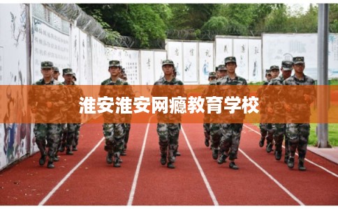 淮安淮安网瘾教育学校