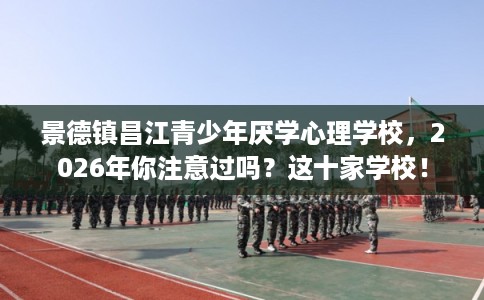 景德镇昌江青少年厌学心理学校，2026年你注意过吗？这十家学校！