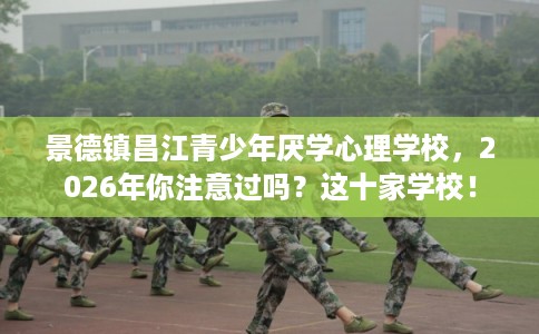 景德镇昌江青少年厌学心理学校，2026年你注意过吗？这十家学校！
