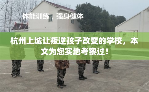 杭州上城让叛逆孩子改变的学校，本文为您实地考察过！