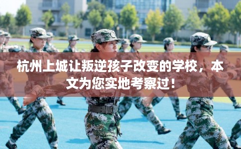 杭州上城让叛逆孩子改变的学校，本文为您实地考察过！