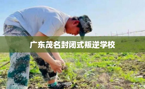 广东茂名封闭式叛逆学校