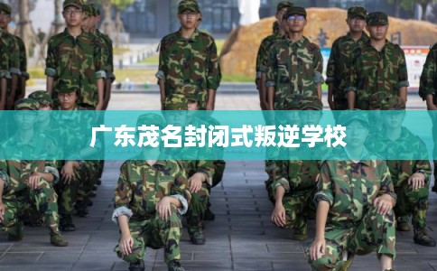 广东茂名封闭式叛逆学校