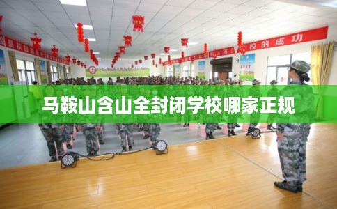 马鞍山含山全封闭学校哪家正规 马鞍山含山全封闭学校哪家正规