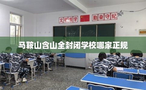马鞍山含山全封闭学校哪家正规 马鞍山含山全封闭学校哪家正规