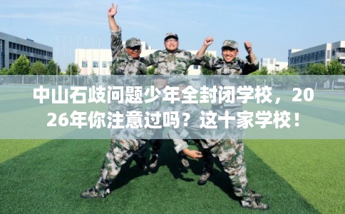中山石歧问题少年全封闭学校,2026年你注意过吗?这十家学校! 中山石歧问题少年全封闭学校,2026年你注意过吗?这十家学校!